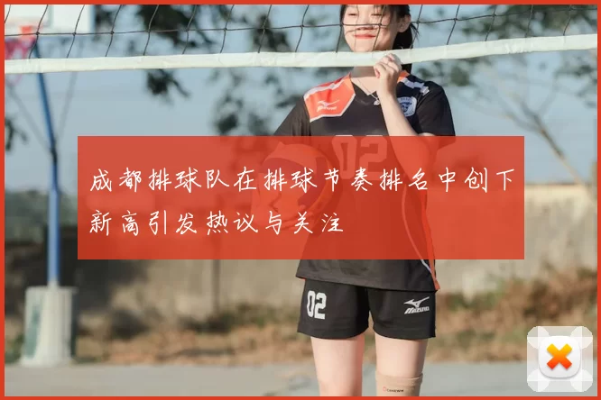 成都排球队在排球节奏排名中创下新高引发热议与关注