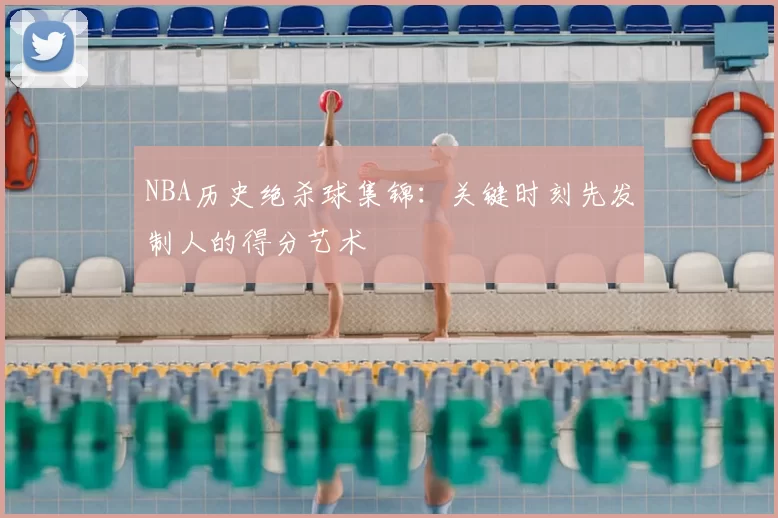 NBA历史绝杀球集锦：关键时刻先发制人的得分艺术