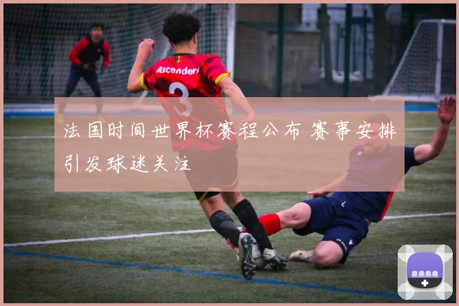 法国时间世界杯赛程公布 赛事安排引发球迷关注