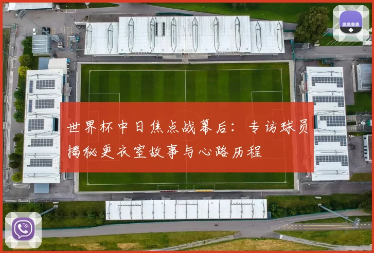 世界杯中日焦点战幕后:专访球员揭秘更衣室故事与心路历程
