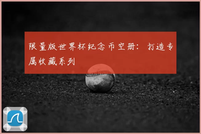 限量版世界杯纪念币空册：打造专属收藏系列
