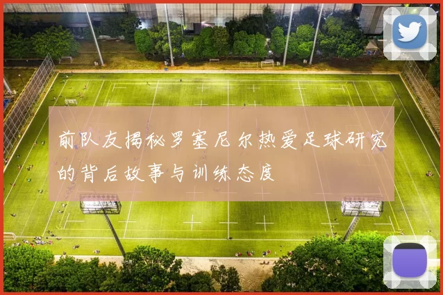 前队友揭秘罗塞尼尔热爱足球研究的背后故事与训练态度