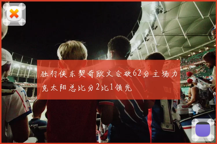 独行侠东契奇欧文合砍62分主场力克太阳总比分2比1领先