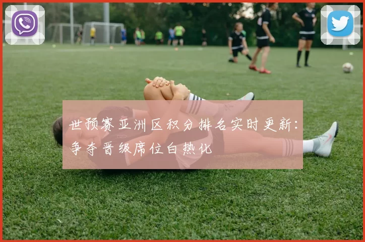 世预赛亚洲区积分排名实时更新:争夺晋级席位白热化