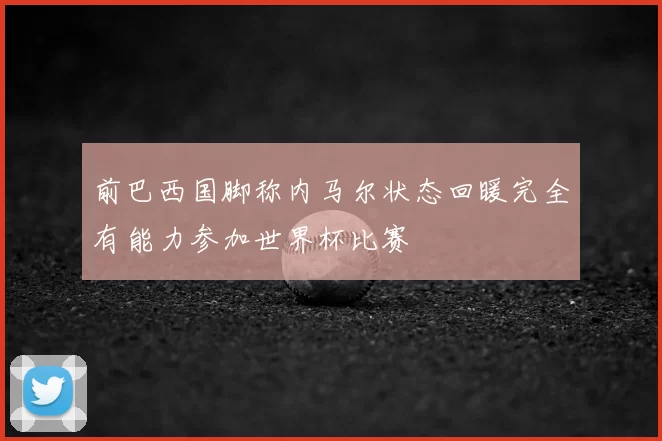 前巴西国脚称内马尔状态回暖完全有能力参加世界杯比赛
