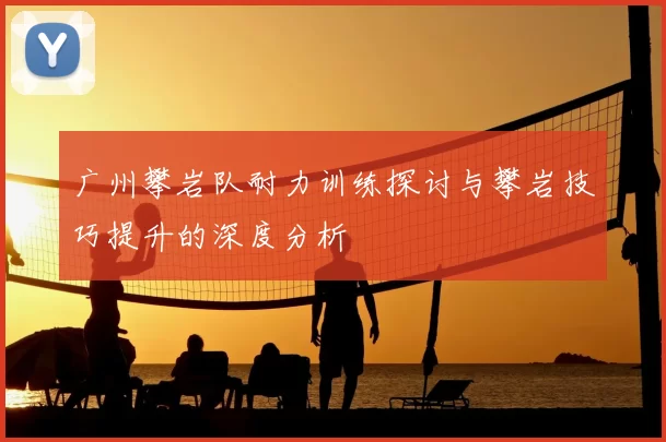 广州攀岩队耐力训练探讨与攀岩技巧提升的深度分析