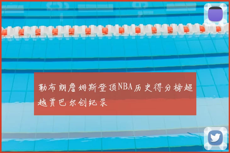 勒布朗詹姆斯登顶NBA历史得分榜超越贾巴尔创纪录