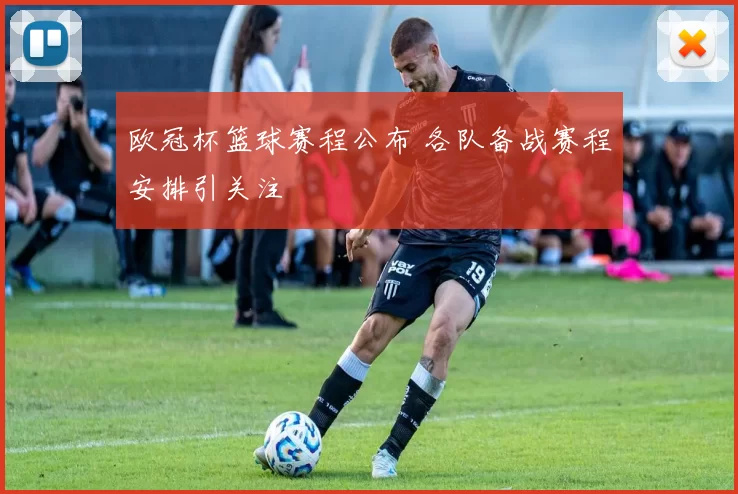 欧冠杯篮球赛程公布 各队备战赛程安排引关注