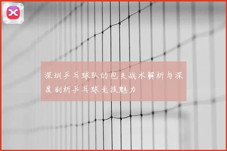 深圳乒乓球队的包夹战术解析与深度剖析乒乓球竞技魅力