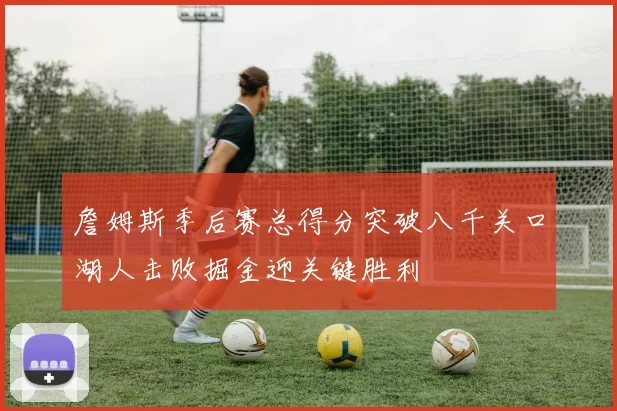 詹姆斯季后赛总得分突破八千关口湖人击败掘金迎关键胜利