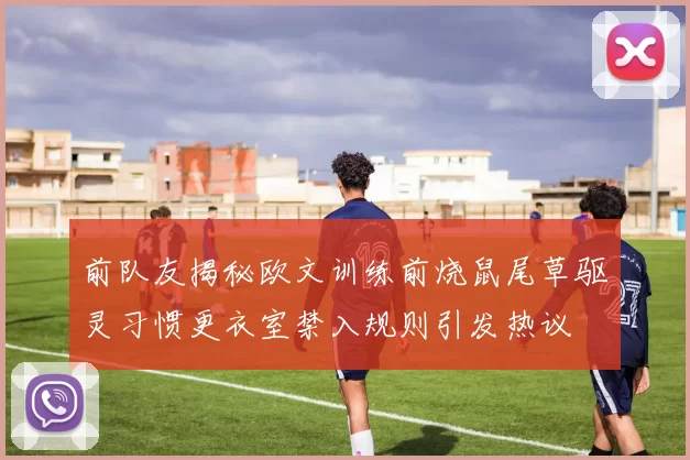 前队友揭秘欧文训练前烧鼠尾草驱灵习惯更衣室禁入规则引发热议