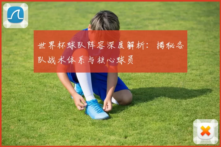 世界杯球队阵容深度解析：揭秘各队战术体系与核心球员