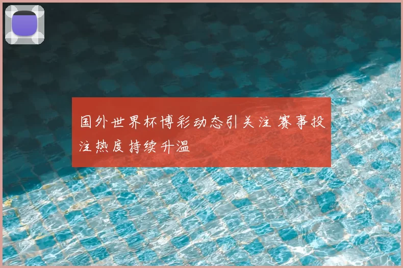 国外世界杯博彩动态引关注 赛事投注热度持续升温