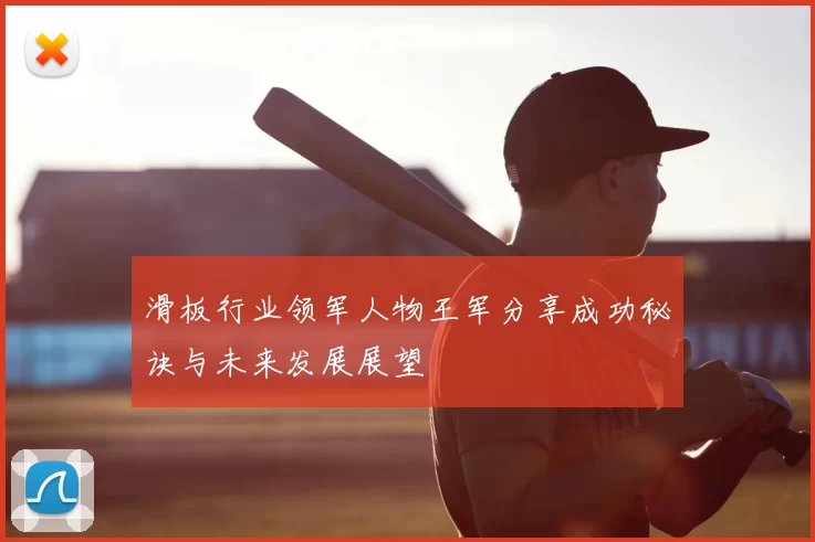 滑板行业领军人物王军分享成功秘诀与未来发展展望