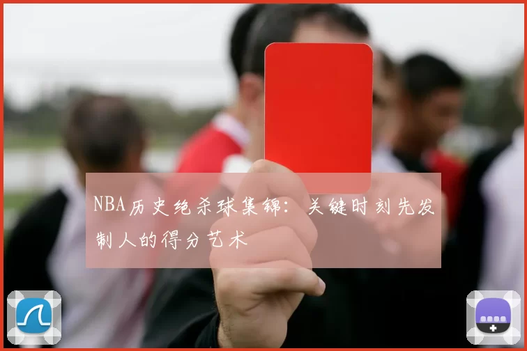 NBA历史绝杀球集锦:关键时刻先发制人的得分艺术