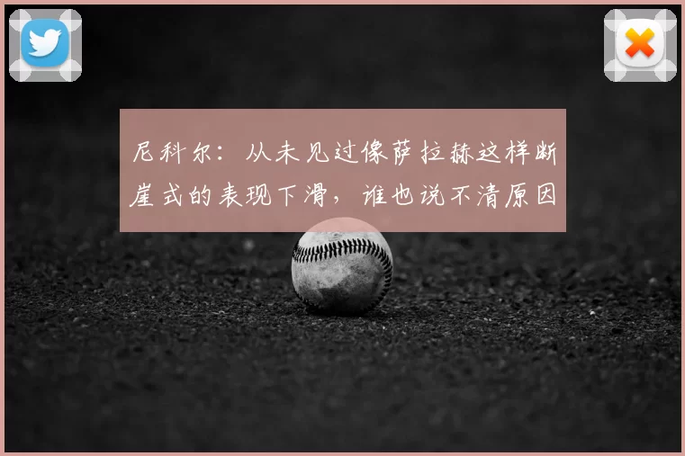 尼科尔：从未见过像萨拉赫这样断崖式的表现下滑，谁也说不清原因