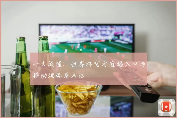 一文读懂：世界杯官方直播入口与移动端观看方法