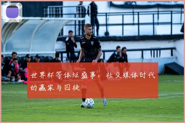 世界杯等体坛盛事,社交媒体时代的赢家与囚徒