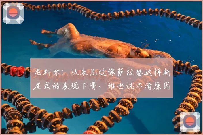 尼科尔：从未见过像萨拉赫这样断崖式的表现下滑，谁也说不清原因