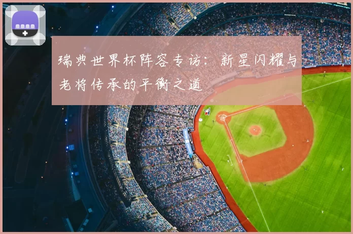 瑞典世界杯阵容专访:新星闪耀与老将传承的平衡之道