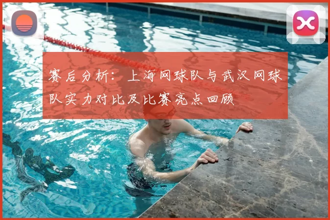 赛后分析：上海网球队与武汉网球队实力对比及比赛亮点回顾