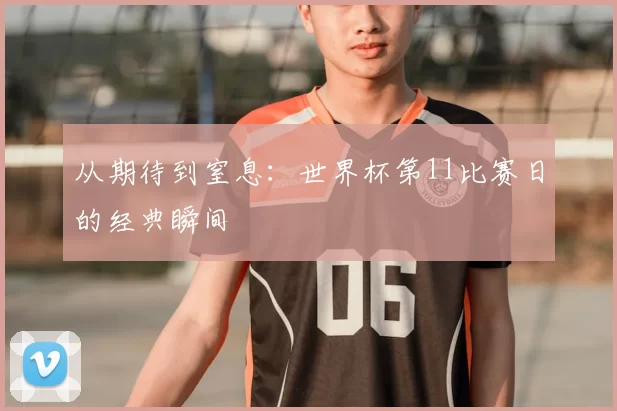 从期待到窒息：世界杯第11比赛日的经典瞬间