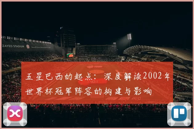 五星巴西的起点:深度解读2002年世界杯冠军阵容的构建与影响
