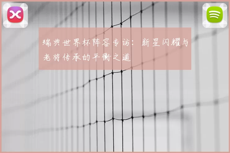 瑞典世界杯阵容专访:新星闪耀与老将传承的平衡之道