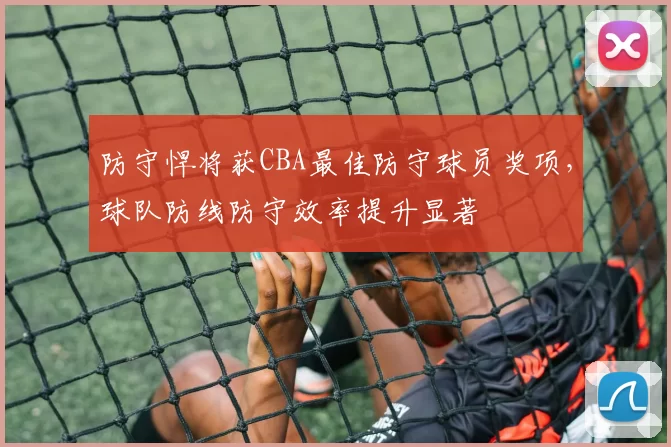 防守悍将获CBA最佳防守球员奖项，球队防线防守效率提升显著