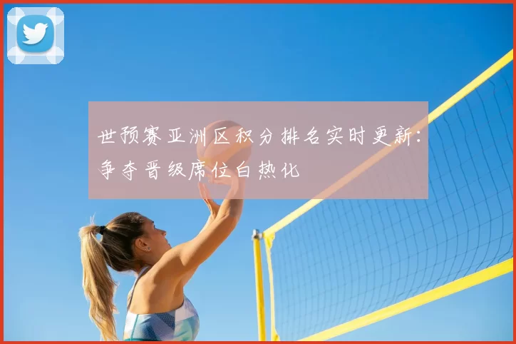 世预赛亚洲区积分排名实时更新：争夺晋级席位白热化