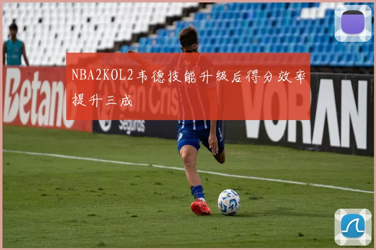 NBA2KOL2韦德技能升级后得分效率提升三成
