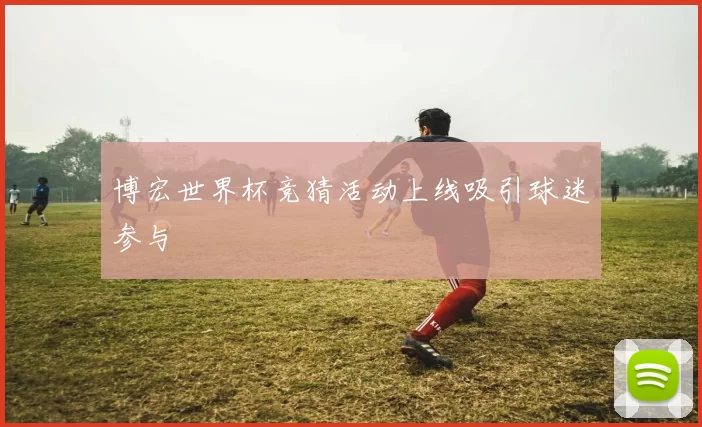 博宏世界杯竞猜活动上线吸引球迷参与