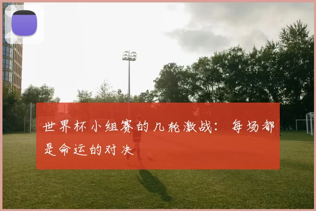 世界杯小组赛的几轮激战：每场都是命运的对决