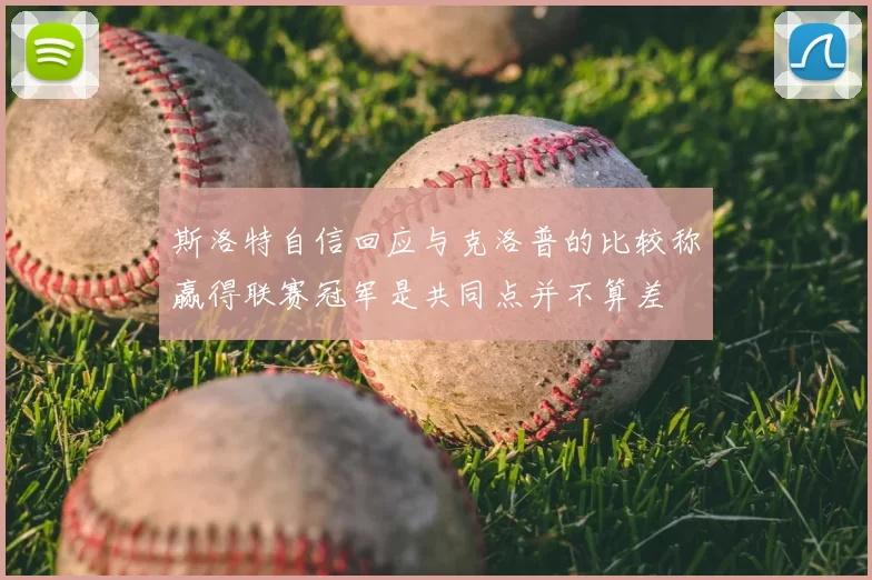 斯洛特自信回应与克洛普的比较称赢得联赛冠军是共同点并不算差
