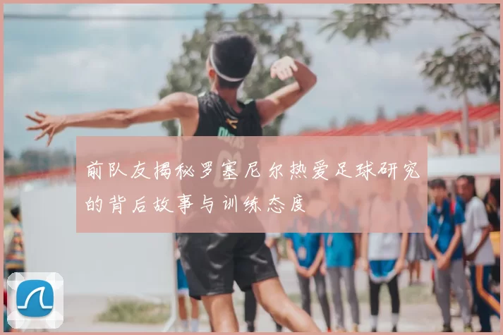 前队友揭秘罗塞尼尔热爱足球研究的背后故事与训练态度