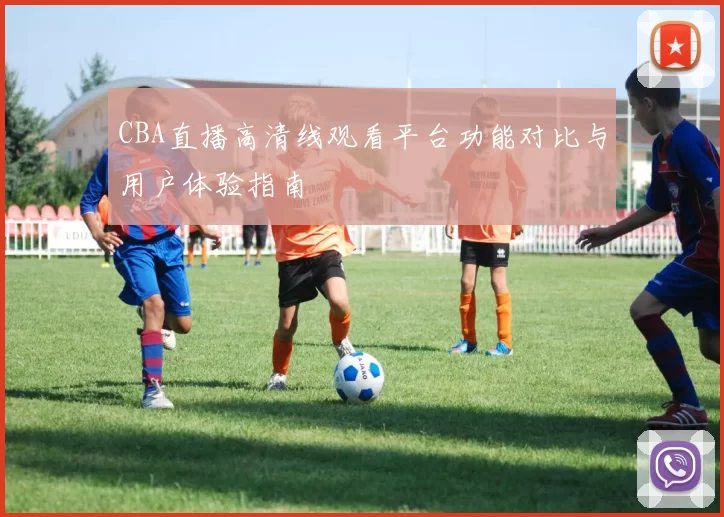 CBA直播高清线观看平台功能对比与用户体验指南
