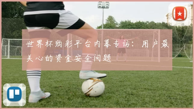 世界杯购彩平台内幕专访：用户最关心的资金安全问题