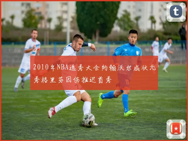 2010年NBA选秀大会约翰沃尔成状元秀格里芬因伤推迟首秀
