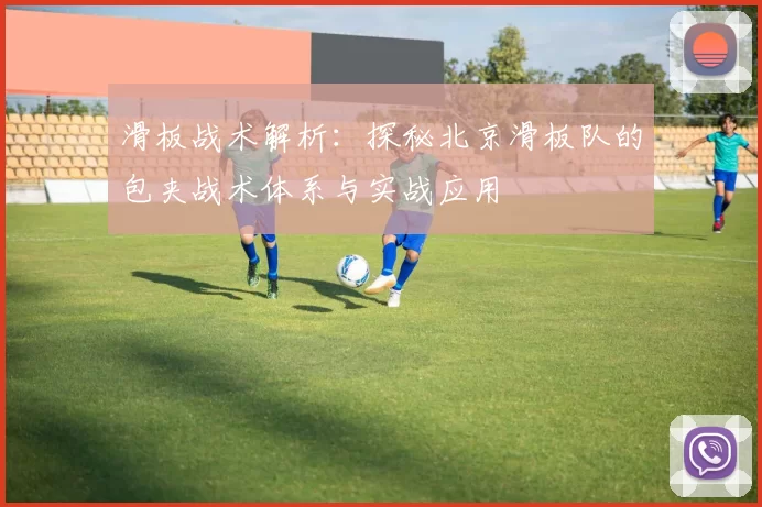 滑板战术解析：探秘北京滑板队的包夹战术体系与实战应用