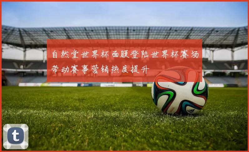 自然堂世界杯面膜登陆世界杯赛场带动赛事营销热度提升
