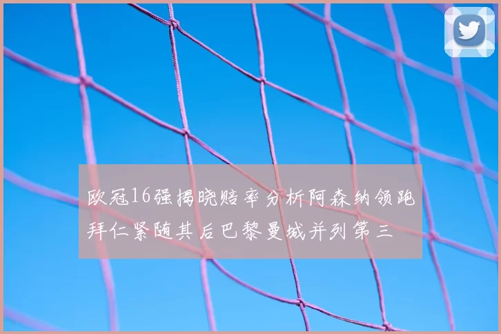 欧冠16强揭晓赔率分析阿森纳领跑拜仁紧随其后巴黎曼城并列第三