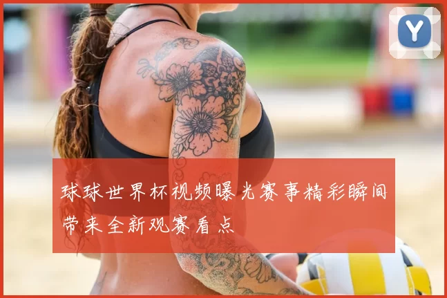 球球世界杯视频曝光赛事精彩瞬间带来全新观赛看点