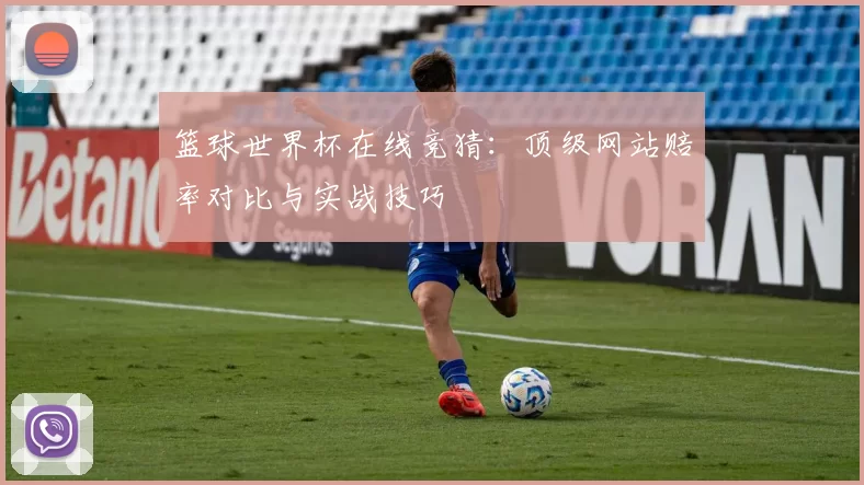 篮球世界杯在线竞猜：顶级网站赔率对比与实战技巧