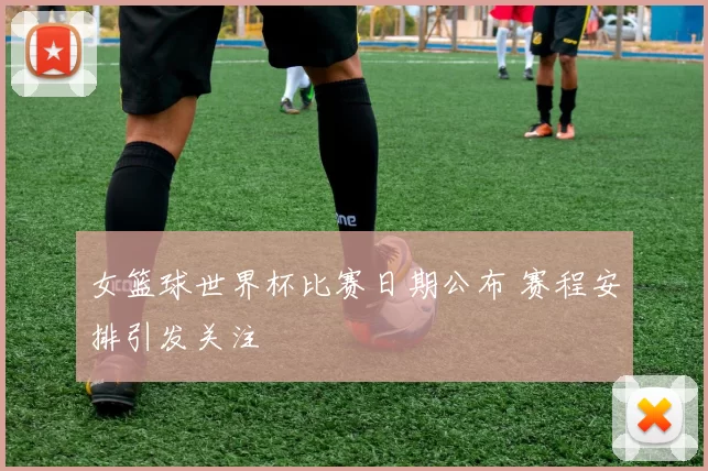 女篮球世界杯比赛日期公布 赛程安排引发关注