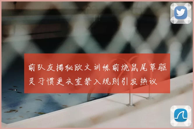 前队友揭秘欧文训练前烧鼠尾草驱灵习惯更衣室禁入规则引发热议