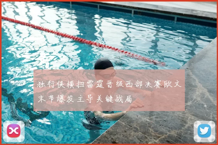 独行侠横扫雷霆晋级西部决赛欧文末节爆发主导关键战局
