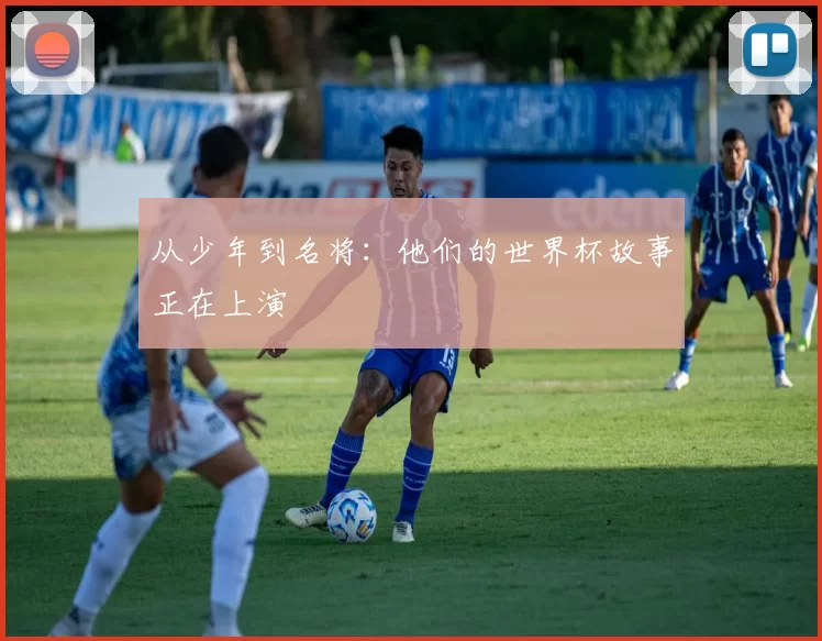 从少年到名将：他们的世界杯故事正在上演