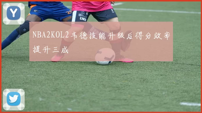 NBA2KOL2韦德技能升级后得分效率提升三成