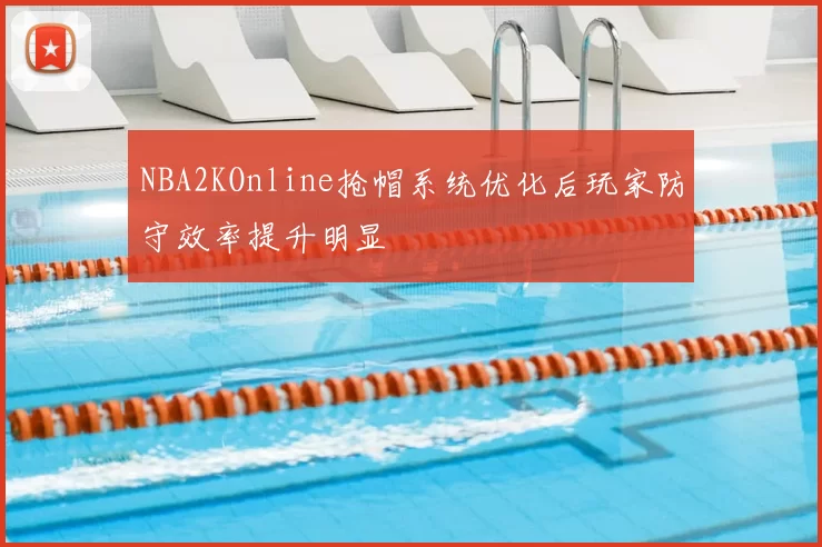 NBA2KOnline抢帽系统优化后玩家防守效率提升明显