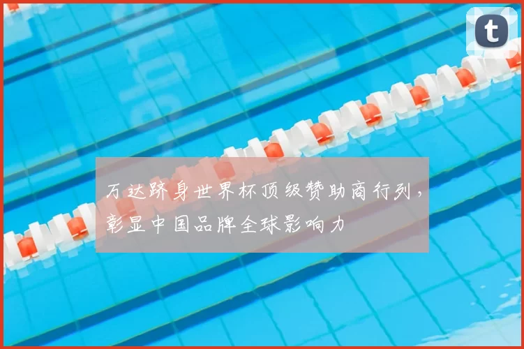 万达跻身世界杯顶级赞助商行列，彰显中国品牌全球影响力